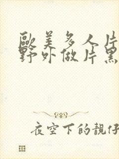 欧美多人片高潮野外做片黑人