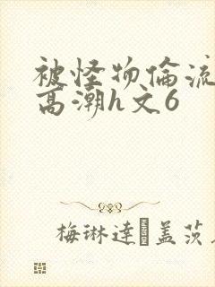 被怪物伦流澡到高潮h文6