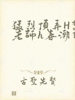 猛烈顶弄H禁欲老师h春潮视频