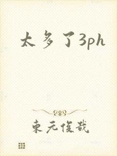 太多了3ph