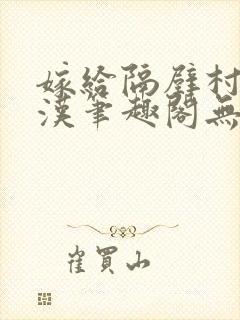 嫁给隔壁村的糙汉笔趣阁无弹窗