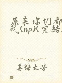 原来你们都想上我(np)(完结)