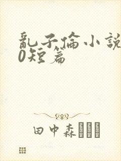 乱子伦小说500短篇