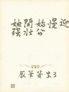 她开始慢迎迎合强壮公