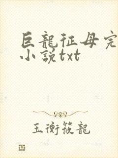 巨龙征母完结版小说txt