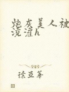 炮灰美人被男配浇灌h