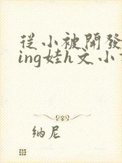 从小被开发成ying娃h文小说
