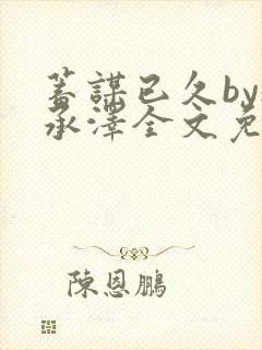 蓄谋已久by魏承泽全文免费笔趣阁