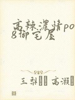 高辣浓情po18御宅屋