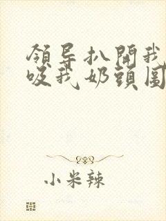 领导扒开我奶罩吸我奶头图片封面