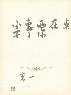小东西在桌子上要了你封面