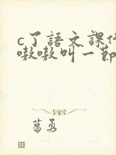 c了语文课代表嗷嗷叫一节课文