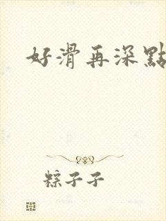 好滑再深点