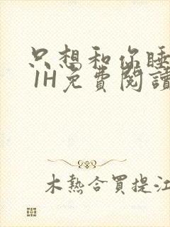 只想和你睡1V 1H免费阅读