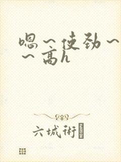 嗯～使劲～别停～高h