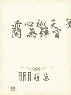 赤心巡天 笔趣阁 无弹窗
