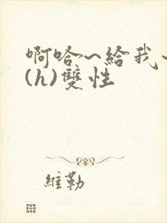 啊哈~给我~啊(h)双性