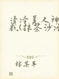 清冷美人神奇游戏(抹茶沙冰)
