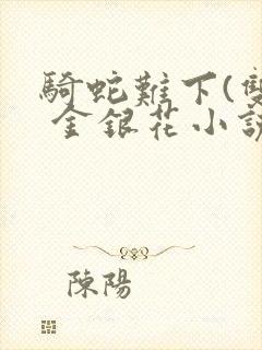 骑蛇难下(双) 金银花小说免费阅读