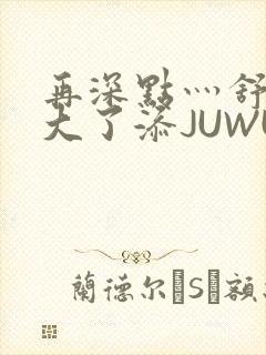 再深点灬舒服灬大了添JUWU