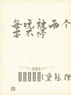 每晚被两个师傅要不停