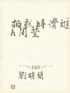 拍戏时滑进去了h周莹