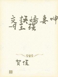 交换娇妻呻吟1-9王强