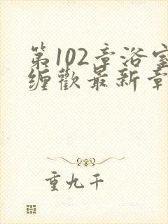 第102章浴室缠欢最新章节更新时间