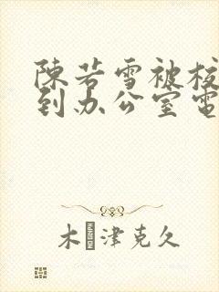 陈若雪被校长抱到办公室电影封面