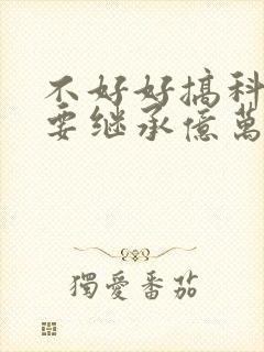 不好好搞科研就要继承亿万家产