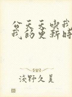 公天天吃我奶躁我的更新时间