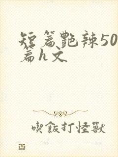 短篇艳辣500篇h文