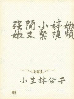 强开小婷嫩苞又嫩又紧视频
