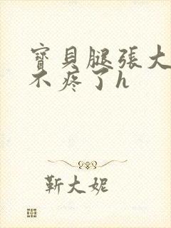 宝贝腿张大点就不疼了h