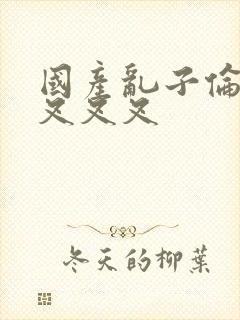 国产乱子伦农村叉叉叉