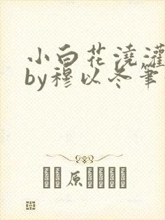 小白花浇灌日常by穆以冬笔趣阁