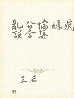 乱公伦媳疯狂小说合集