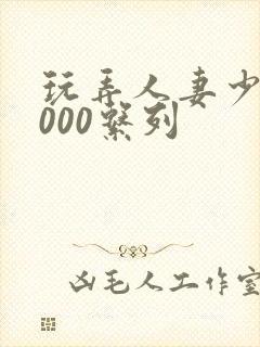 玩弄人妻少妇1000系列
