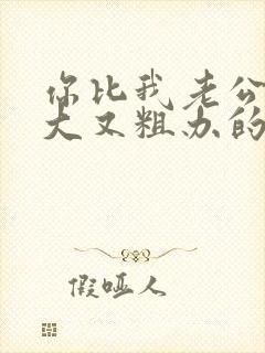 你比我老公的又大又粗办的还舒坦