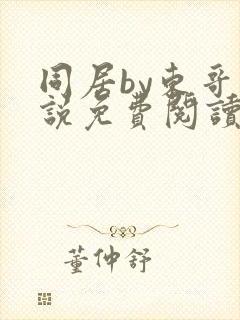 同居by东哥小说免费阅读全文无弹窗