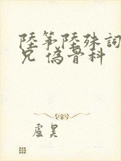 陆筝陆殊词 养兄 伪骨科