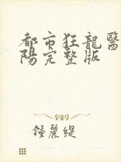 都市狂龙医仙林阳完整版