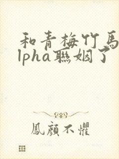 和青梅竹马的alpha联姻了