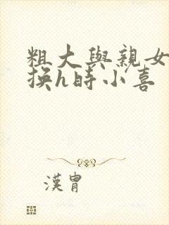 粗大与亲女伦交换h时小喜