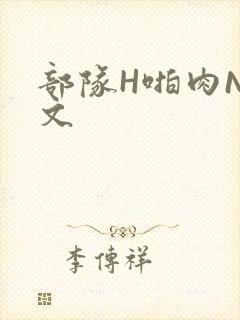 部队H啪肉NP文