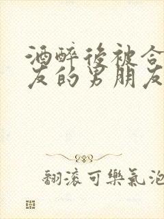 酒醉后被合租室友的男朋友睡了