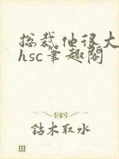 总裁他很大年上hsc笔趣阁