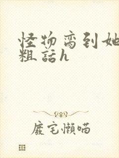 怪物脔到她哭h粗话h