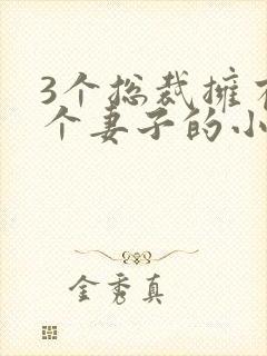 3个总裁拥有一个妻子的小说