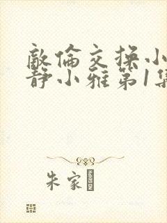 敌伦交换小敏小静小雅第1集